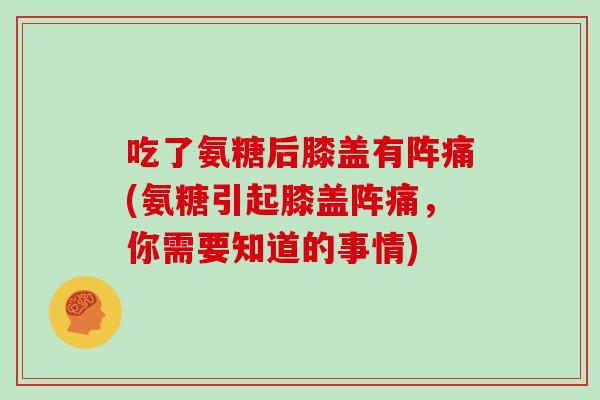 吃了氨糖后膝盖有阵痛(氨糖引起膝盖阵痛，你需要知道的事情)