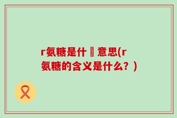 r氨糖是什麼意思(r氨糖的含义是什么？)