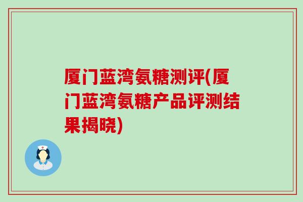 厦门蓝湾氨糖测评(厦门蓝湾氨糖产品评测结果揭晓)
