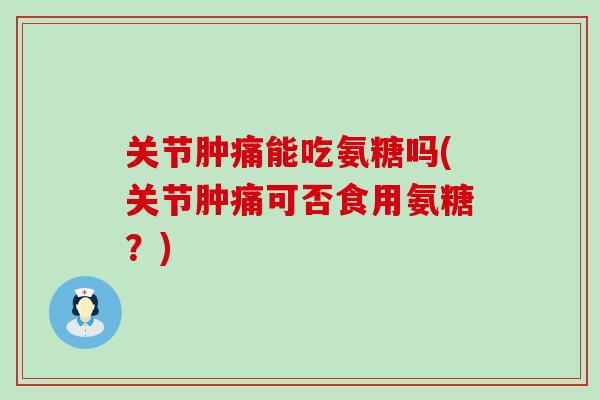 关节肿痛能吃氨糖吗(关节肿痛可否食用氨糖?) 关节肿痛能吃氨糖吗(关节肿痛可否食用氨糖?)