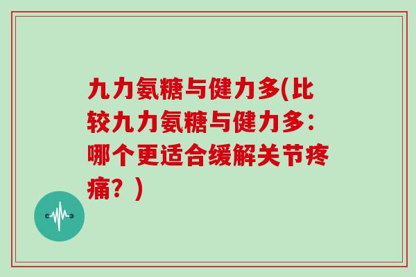 九力氨糖与健力多(比较九力氨糖与健力多:哪个更适合缓解关节?) 九力氨糖与健力多(比较九力氨糖与健力多:哪个更适合缓解关节?)