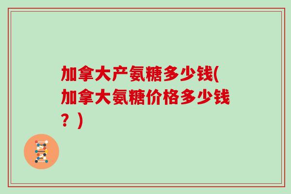 加拿大产氨糖多少钱(加拿大氨糖价格多少钱?) 加拿大产氨糖多少钱(加拿大氨糖价格多少钱?)