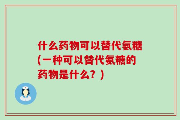 什么可以替代氨糖(一种可以替代氨糖的是什么?) 什么可以替代氨糖(一种可以替代氨糖的是什么?)