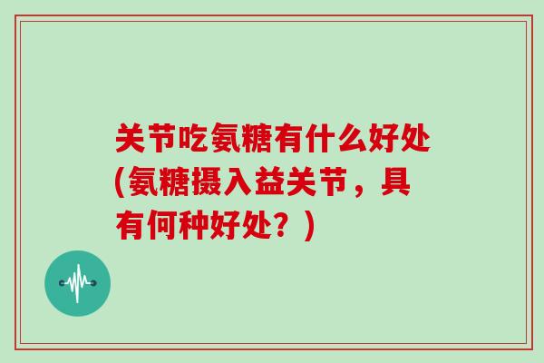 关节吃氨糖有什么好处(氨糖摄入益关节,具有何种好处?) 关节吃氨糖有什么好处(氨糖摄入益关节,具有何种好处?)