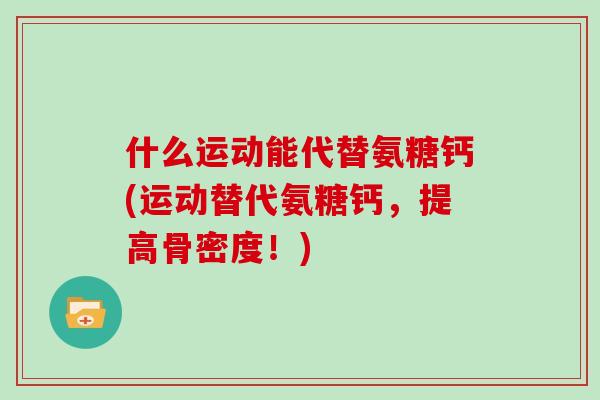 什么运动能代替氨糖钙(运动替代氨糖钙，提高骨密度！)