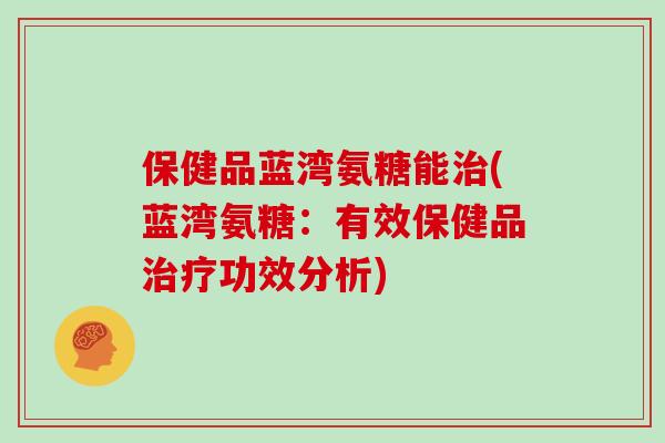 保健品蓝湾氨糖能(蓝湾氨糖:有效保健品功效分析) 保健品蓝湾氨糖能(蓝湾氨糖:有效保健品功效分析)