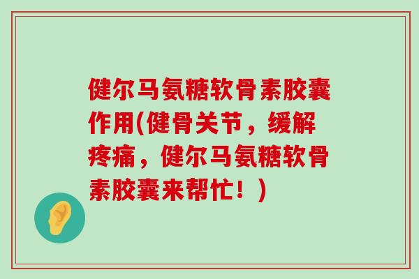 健尔马氨糖软骨素胶囊作用(健骨关节,缓解,健尔马氨糖软骨素胶囊来帮忙!) 健尔马氨糖软骨素胶囊作用(健骨关节,缓解,健尔马氨糖软骨素胶囊来帮忙!)