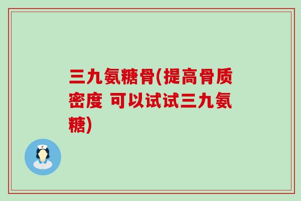 三九氨糖骨(提高骨质密度 可以试试三九氨糖)