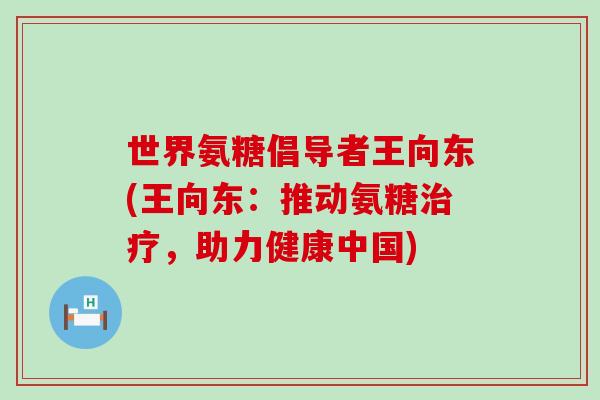 世界氨糖倡导者王向东(王向东：推动氨糖，助力健康中国)