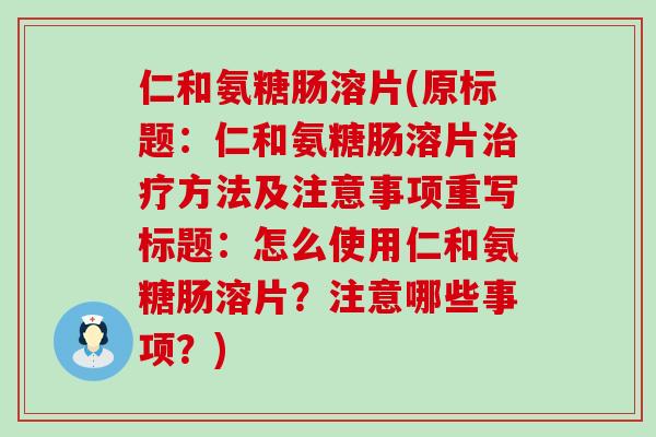 仁和氨糖肠溶片(原标题:仁和氨糖肠溶片方法及注意事项重写标题:怎么使用仁和氨糖肠溶片?注意哪些事项?) 仁和氨糖肠溶片(原标题:仁和氨糖肠溶片方法及注意事项重写标题:怎么使用仁和氨糖肠溶片?注意哪些事项?)