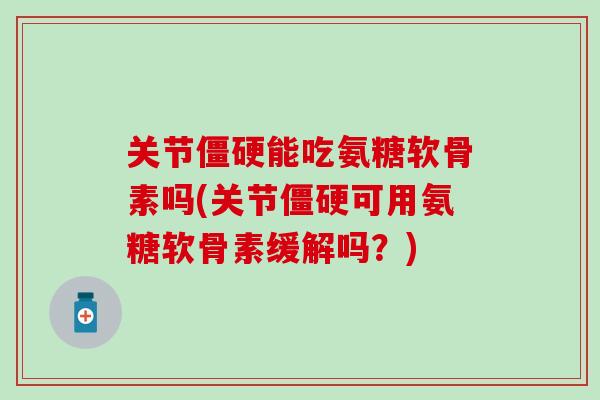 关节能吃氨糖软骨素吗(关节可用氨糖软骨素缓解吗？)