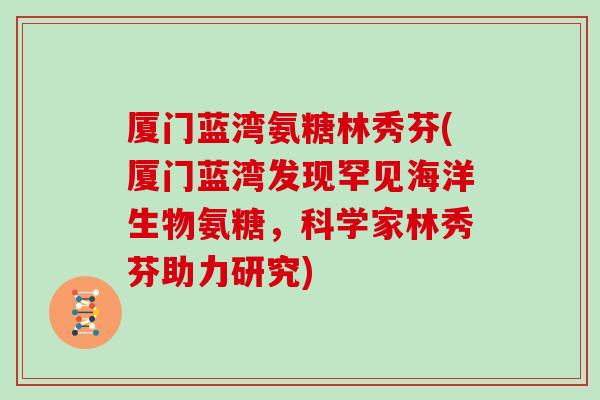 厦门蓝湾氨糖林秀芬(厦门蓝湾发现罕见海洋生物氨糖,科学家林秀芬助力研究) 厦门蓝湾氨糖林秀芬(厦门蓝湾发现罕见海洋生物氨糖,科学家林秀芬助力研究)
