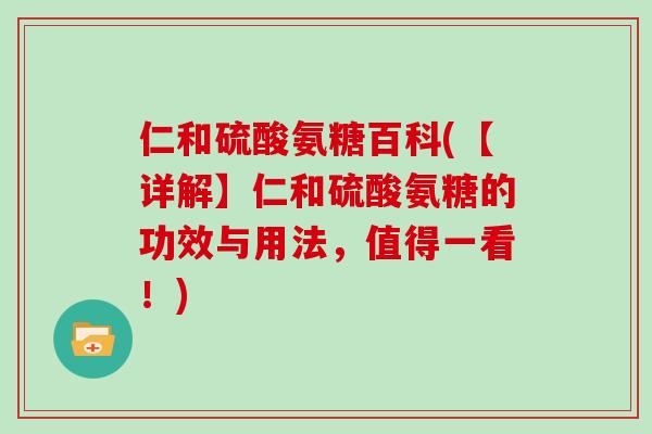 仁和硫酸氨糖百科(【详解】仁和硫酸氨糖的功效与用法，值得一看！)
