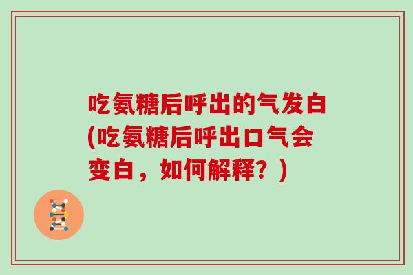 吃氨糖后呼出的气发白(吃氨糖后呼出口气会变白,如何解释?) 吃氨糖后呼出的气发白(吃氨糖后呼出口气会变白,如何解释?)