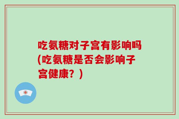 吃氨糖对子宫有影响吗(吃氨糖是否会影响子宫健康?) 吃氨糖对子宫有影响吗(吃氨糖是否会影响子宫健康?)