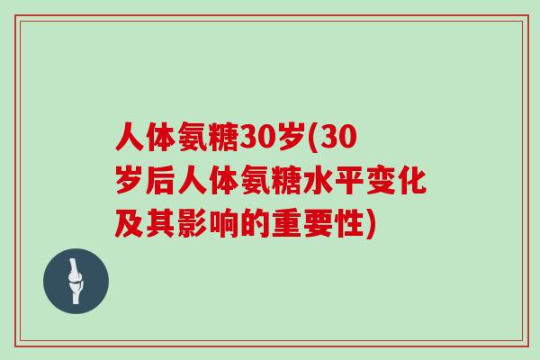 人体氨糖30岁(30岁后人体氨糖水平变化及其影响的重要性)