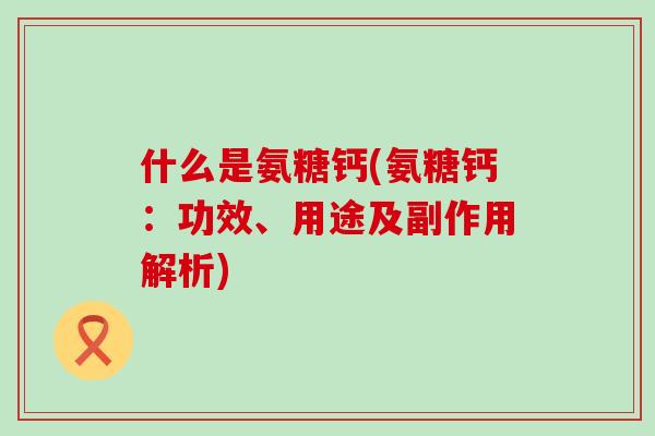 什么是氨糖钙(氨糖钙:功效、用途及副作用解析) 什么是氨糖钙(氨糖钙:功效、用途及副作用解析)