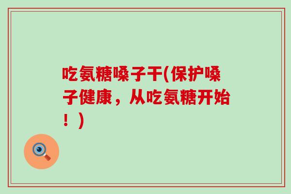 吃氨糖嗓子干(保护嗓子健康,从吃氨糖开始!) 吃氨糖嗓子干(保护嗓子健康,从吃氨糖开始!)