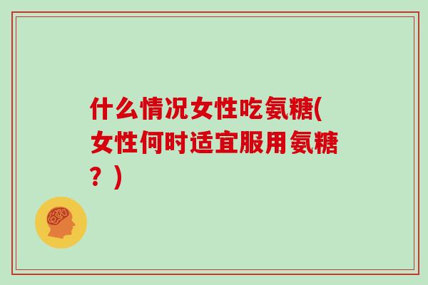 什么情况女性吃氨糖(女性何时适宜服用氨糖?) 什么情况女性吃氨糖(女性何时适宜服用氨糖?)