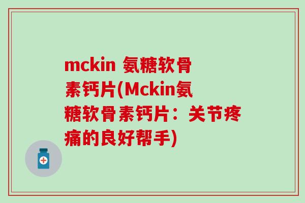 mckin 氨糖软骨素钙片(Mckin氨糖软骨素钙片:关节的良好帮手) mckin 氨糖软骨素钙片(Mckin氨糖软骨素钙片:关节的良好帮手)