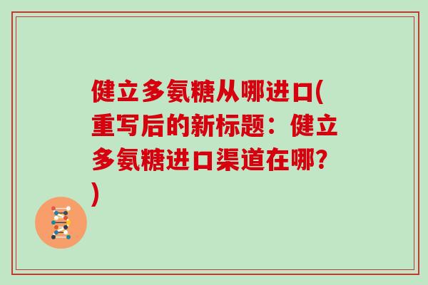 健立多氨糖从哪进口(重写后的新标题:健立多氨糖进口渠道在哪?) 健立多氨糖从哪进口(重写后的新标题:健立多氨糖进口渠道在哪?)