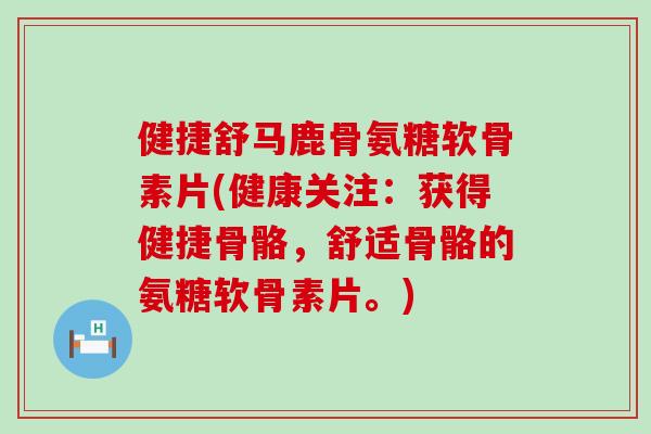 健捷舒马鹿骨氨糖软骨素片(健康关注:获得健捷骨骼,舒适骨骼的氨糖软骨素片。) 健捷舒马鹿骨氨糖软骨素片(健康关注:获得健捷骨骼,舒适骨骼的氨糖软骨素片。)