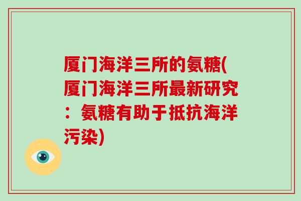 厦门海洋三所的氨糖(厦门海洋三所新研究：氨糖有助于抵抗海洋污染)