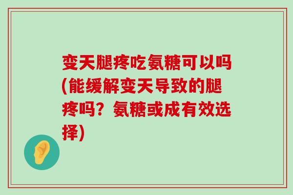 变天腿疼吃氨糖可以吗(能缓解变天导致的腿疼吗？氨糖或成有效选择)