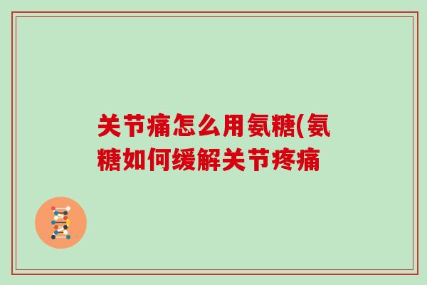 关节痛怎么用氨糖(氨糖如何缓解关节