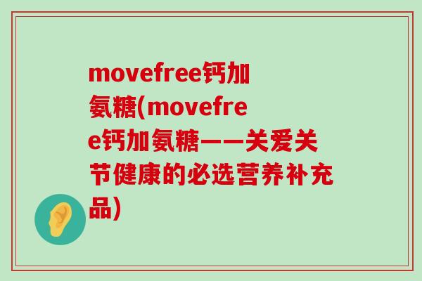 movefree钙加氨糖(movefree钙加氨糖——关爱关节健康的必选营养补充品) movefree钙加氨糖(movefree钙加氨糖——关爱关节健康的必选营养补充品)