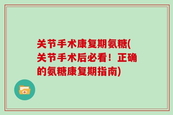 关节手术康复期氨糖(关节手术后必看!正确的氨糖康复期指南) 关节手术康复期氨糖(关节手术后必看!正确的氨糖康复期指南)
