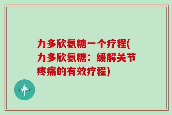 力多欣氨糖一个疗程(力多欣氨糖:缓解关节的有效疗程) 力多欣氨糖一个疗程(力多欣氨糖:缓解关节的有效疗程)