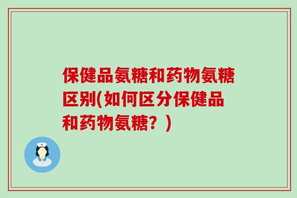保健品氨糖和氨糖区别(如何区分保健品和氨糖?) 保健品氨糖和氨糖区别(如何区分保健品和氨糖?)
