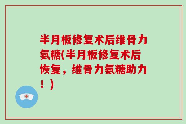 修复术后维骨力氨糖(修复术后恢复，维骨力氨糖助力！)