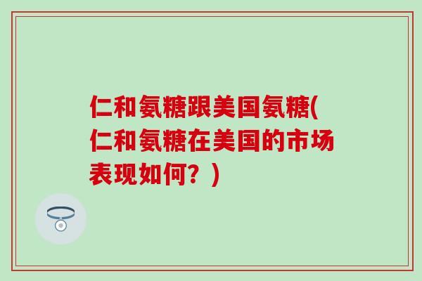 仁和氨糖跟美国氨糖(仁和氨糖在美国的市场表现如何?) 仁和氨糖跟美国氨糖(仁和氨糖在美国的市场表现如何?)