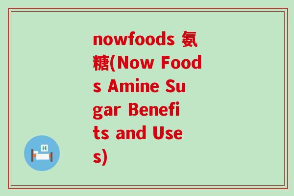 nowfoods 氨糖(Now Foods Amine Sugar Benefits and Uses) nowfoods 氨糖(Now Foods Amine Sugar Benefits and Uses)