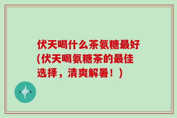伏天喝什么茶氨糖好(伏天喝氨糖茶的佳选择,清爽解暑!) 伏天喝什么茶氨糖好(伏天喝氨糖茶的佳选择,清爽解暑!)