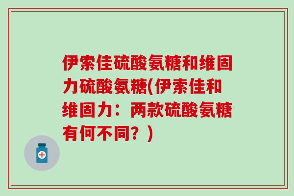 伊索佳硫酸氨糖和维固力硫酸氨糖(伊索佳和维固力：两款硫酸氨糖有何不同？)