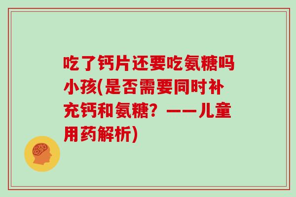 吃了钙片还要吃氨糖吗小孩(是否需要同时补充钙和氨糖？——儿童用药解析)