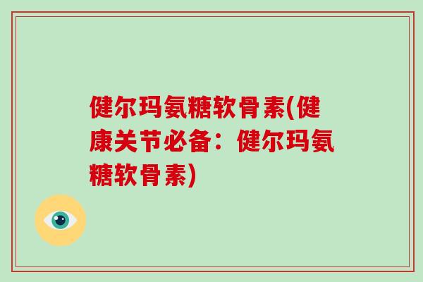 健尔玛氨糖软骨素(健康关节必备:健尔玛氨糖软骨素) 健尔玛氨糖软骨素(健康关节必备:健尔玛氨糖软骨素)