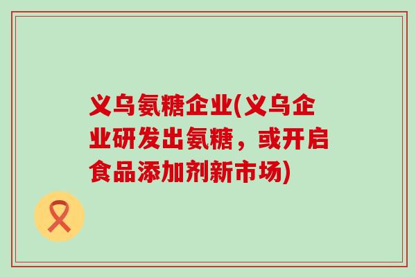 义乌氨糖企业(义乌企业研发出氨糖，或开启食品添加剂新市场)