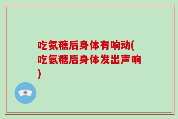 吃氨糖后身体有响动(吃氨糖后身体发出声响) 吃氨糖后身体有响动(吃氨糖后身体发出声响)
