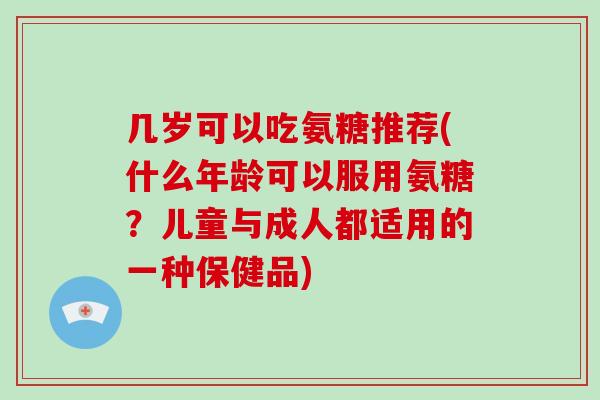几岁可以吃氨糖推荐(什么年龄可以服用氨糖?儿童与成人都适用的一种保健品) 几岁可以吃氨糖推荐(什么年龄可以服用氨糖?儿童与成人都适用的一种保健品)