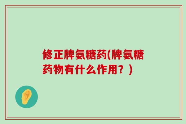 修正牌氨糖药(牌氨糖有什么作用？)