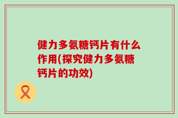 健力多氨糖钙片有什么作用(探究健力多氨糖钙片的功效) 健力多氨糖钙片有什么作用(探究健力多氨糖钙片的功效)