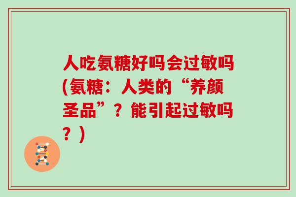 人吃氨糖好吗会吗(氨糖：人类的“养颜圣品”？能引起吗？)