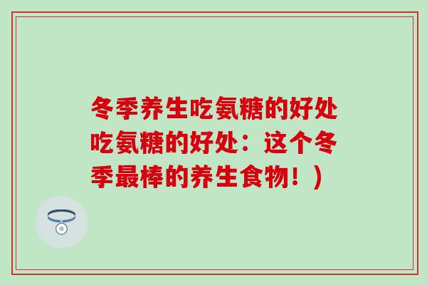 冬季养生吃氨糖的好处吃氨糖的好处：这个冬季棒的养生食物！)