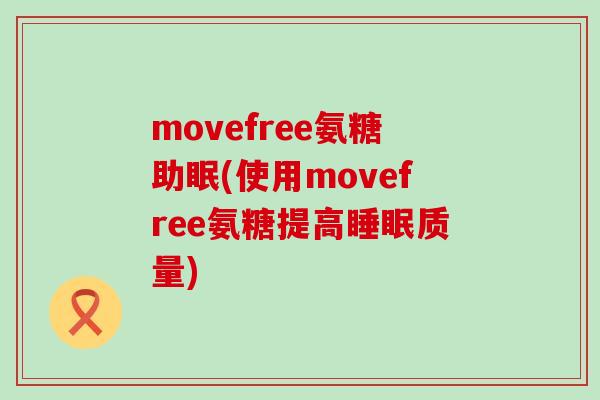 movefree氨糖助眠(使用movefree氨糖提高质量) movefree氨糖助眠(使用movefree氨糖提高质量)