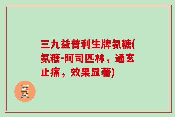 三九益普利生牌氨糖(氨糖-阿司匹林，通玄，效果显著)