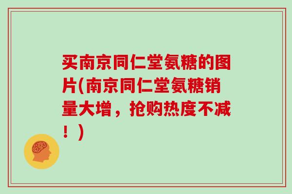 买南京同仁堂氨糖的图片(南京同仁堂氨糖销量大增，抢购热度不减！)